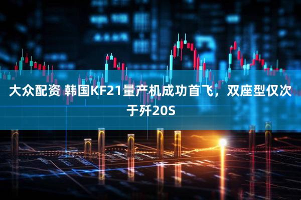 大众配资 韩国KF21量产机成功首飞，双座型仅次于歼20S
