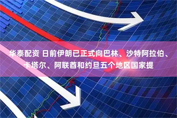 华泰配资 日前伊朗已正式向巴林、沙特阿拉伯、卡塔尔、阿联酋和约旦五个地区国家提