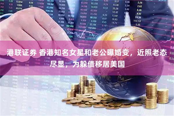 港联证券 香港知名女星和老公曝婚变，近照老态尽显，为躲债移居美国
