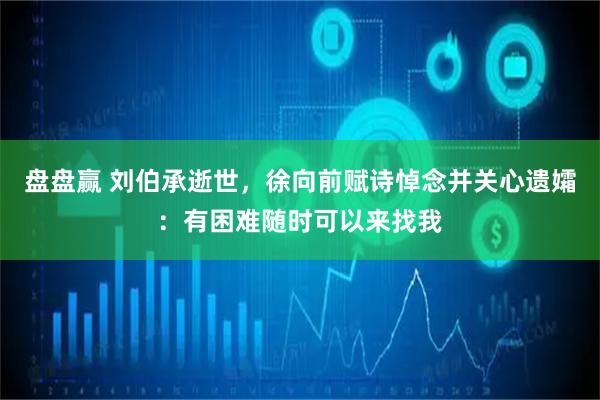 盘盘赢 刘伯承逝世，徐向前赋诗悼念并关心遗孀：有困难随时可以来找我