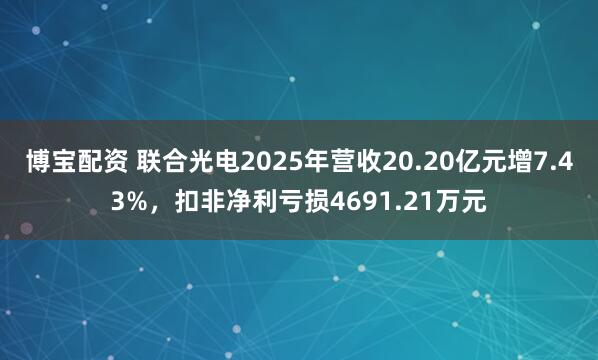 博宝配资 联合光电2025年营收20.20亿元增7.43%，扣非净利亏损4691.21万元