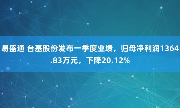 易盛通 台基股份发布一季度业绩，归母净利润1364.83万元，下降20.12%