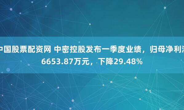 中国股票配资网 中密控股发布一季度业绩，归母净利润6653.87万元，下降29.48%